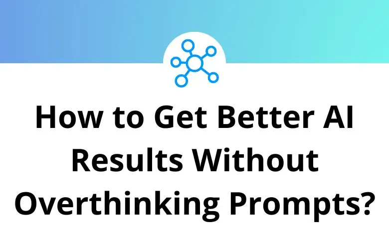 How to Get Better AI Results Without Overthinking Prompts?